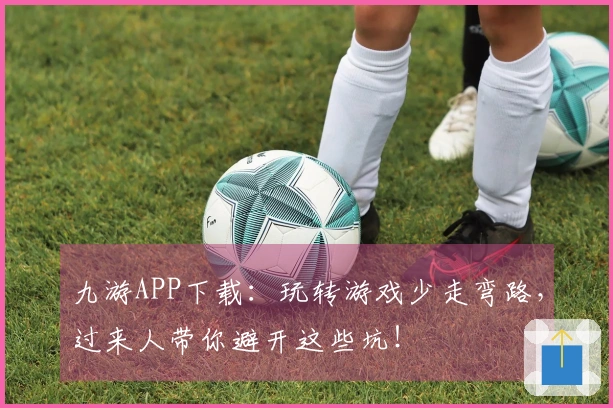九游APP下载：玩转游戏少走弯路，过来人带你避开这些坑！