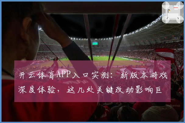开云体育APP入口实测：新版本游戏深度体验，这几处关键改动影响巨大