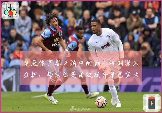 皇冠体育客户端中的抽卡机制深入分析，帮助你更高效提升角色实力