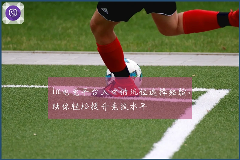 im电竞平台入口的坑位选择经验,助你轻松提升竞技水平