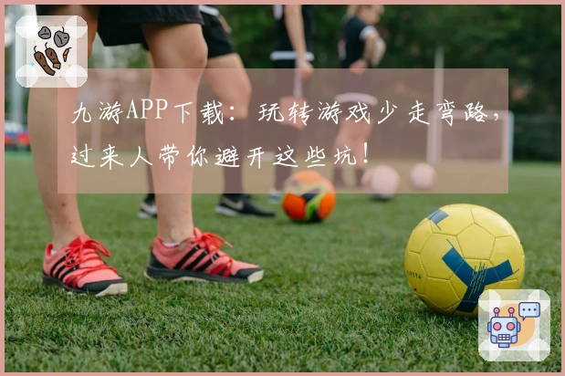 九游APP下载：玩转游戏少走弯路，过来人带你避开这些坑！
