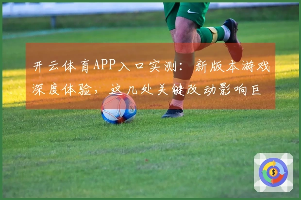 开云体育APP入口实测：新版本游戏深度体验，这几处关键改动影响巨大